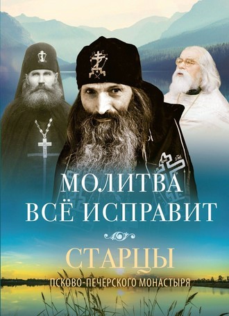 Группа авторов. Молитва всё исправит. Старцы Псково-Печерского монастыря о молитве