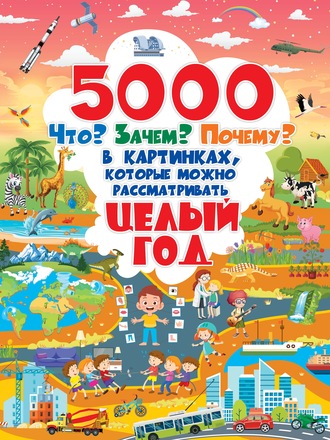 Обложка книги «5000 Что? Зачем? Почему? в картинках, которые можно рассматривать целый год»