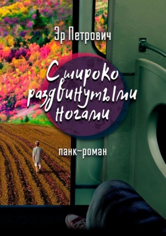 Эр Петрович. С широко раздвинутыми ногами. Панк-роман