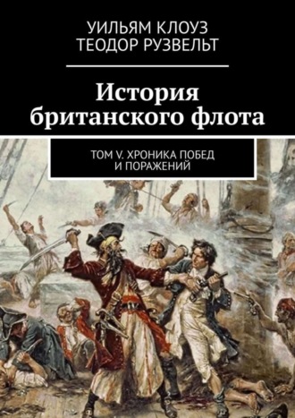 Теодор Рузвельт. История британского флота. Том V. Хроника побед и поражений