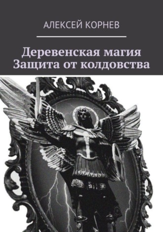 Алексей Викторович Корнев. Деревенская магия. Защита от колдовства