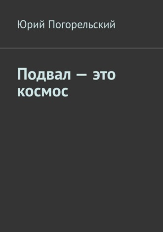 Юрий Погорельский. Подвал – это космос