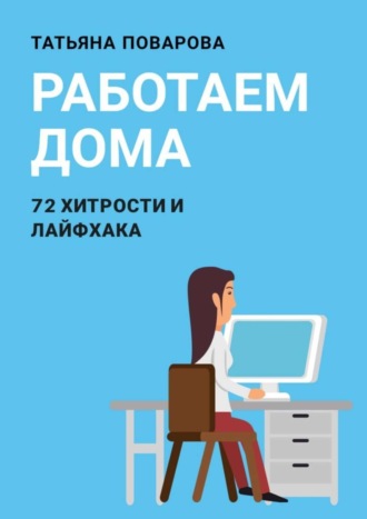 Татьяна Поварова. Работаем Дома: 72 хитрости и лайфхака