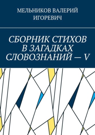 Валерий Игоревич Мельников. СБОРНИК СТИХОВ В ЗАГАДКАХ СЛОВОЗНАНИЙ – V