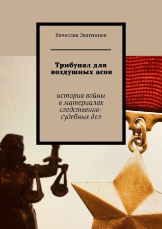 Вячеслав Егорович Звягинцев. Трибунал для воздушных асов. История войны в материалах следственно-судебных дел