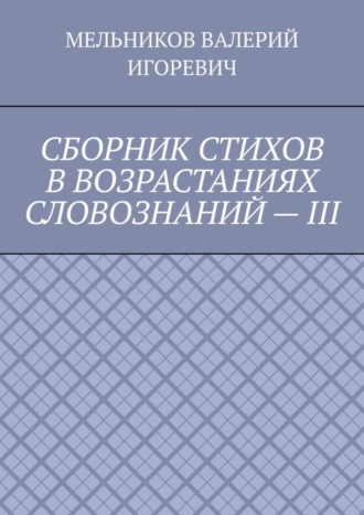 Обложка книги «СБОРНИК СТИХОВ В ВОЗРАСТАНИЯХ СЛОВОЗНАНИЙ – III»