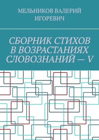 Валерий Игоревич Мельников. СБОРНИК СТИХОВ В ВОЗРАСТАНИЯХ СЛОВОЗНАНИЙ – V