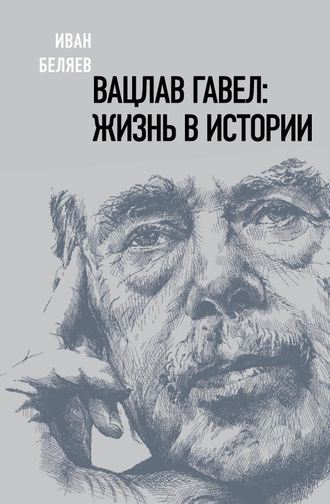 Иван Беляев. Вацлав Гавел: жизнь в истории