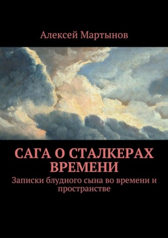 Алексей Владимирович Мартынов. Сага о сталкерах времени. Записки блудного сына во времени и пространстве