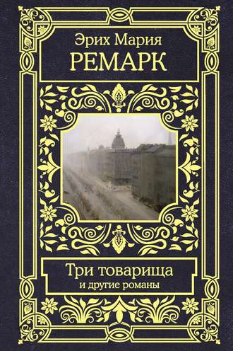 Эрих Мария Ремарк. Три товарища и другие романы