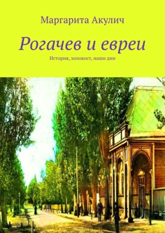 Маргарита Акулич. Рогачев и евреи. История, холокост, наши дни