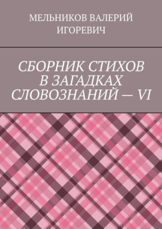 Обложка книги «СБОРНИК СТИХОВ В ЗАГАДКАХ СЛОВОЗНАНИЙ – VI»