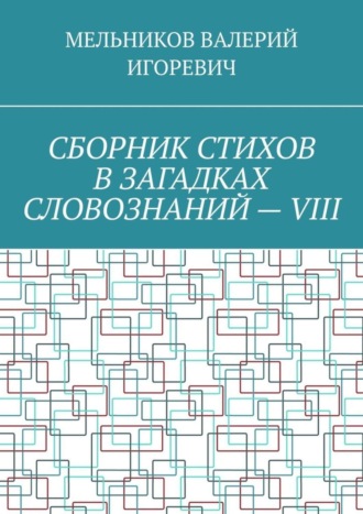 Валерий Игоревич Мельников. СБОРНИК СТИХОВ В ЗАГАДКАХ СЛОВОЗНАНИЙ – VIII