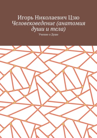 Игорь Николаевич Цзю. Человековедение (анатомия души и тела). Учение о Душе