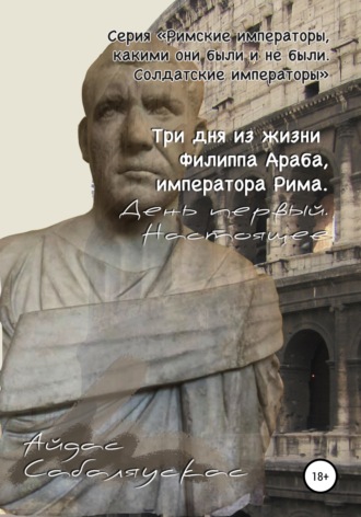 Обложка книги «Три дня из жизни Филиппа Араба, императора Рима. День первый. Настоящее»