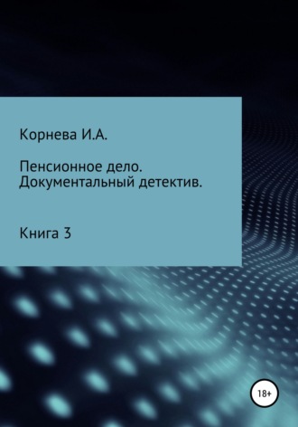 Ирина Александровна Корнева. Пенсионное дело. Документальный детектив. Книга 3