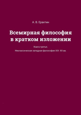 А. В. Ерахтин. Всемирная философия в кратком изложении. Книга третья. Неклассическая западная философия XIX—XX вв.