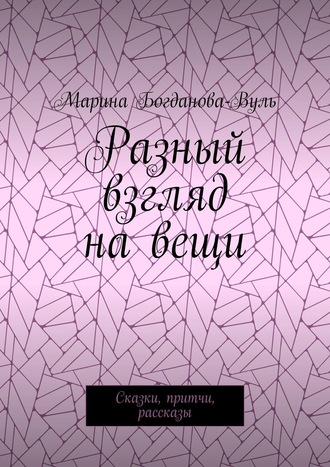 Марина Богданова-Вуль. Разный взгляд на вещи. Сказки, притчи, рассказы