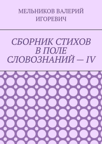 Валерий Игоревич Мельников. СБОРНИК СТИХОВ В ПОЛЕ СЛОВОЗНАНИЙ – IV