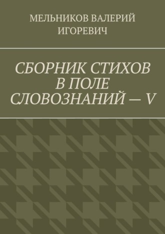 Валерий Игоревич Мельников. СБОРНИК СТИХОВ В ПОЛЕ СЛОВОЗНАНИЙ – V