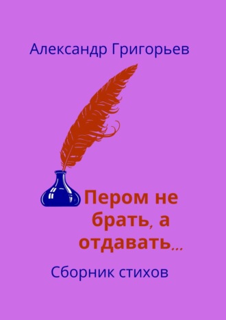 Обложка книги «Пером не брать, а отдавать… Сборник стихов»