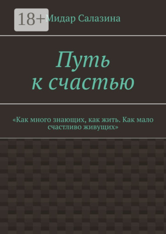 Обложка книги «Путь к счастью. «Как много знающих, как жить. Как мало счастливо живущих»»