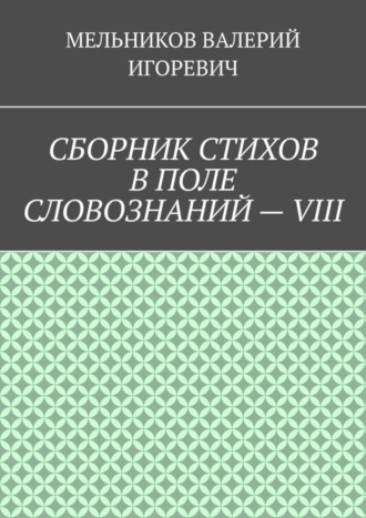 Валерий Игоревич Мельников. СБОРНИК СТИХОВ В ПОЛЕ СЛОВОЗНАНИЙ – VIII