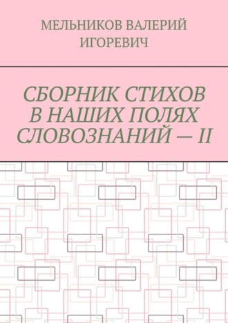 Валерий Игоревич Мельников. СБОРНИК СТИХОВ В НАШИХ ПОЛЯХ СЛОВОЗНАНИЙ – II