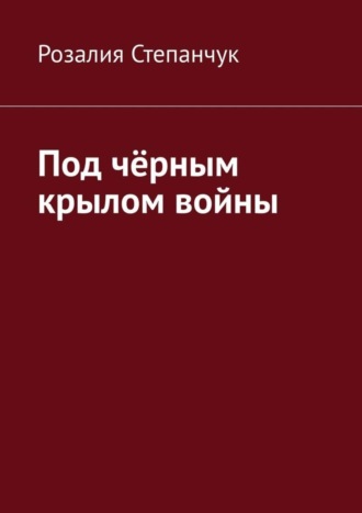 Розалия Степанчук. Под чёрным крылом войны