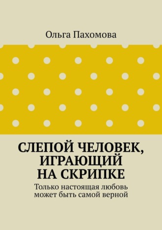 Обложка книги «Слепой человек, играющий на скрипке. Только настоящая любовь может быть самой верной»