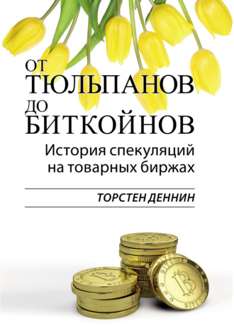 Торстен Деннин. От тюльпанов до биткойнов. История спекуляций на товарных биржах