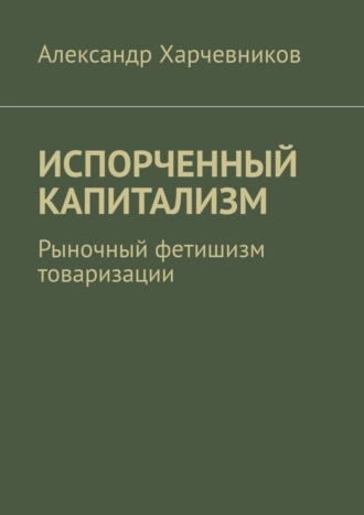 Обложка книги «ИСПОРЧЕННЫЙ КАПИТАЛИЗМ. Рыночный фетишизм товаризации»