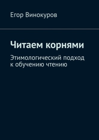 Егор Винокуров. Читаем корнями. Этимологический подход к обучению чтению