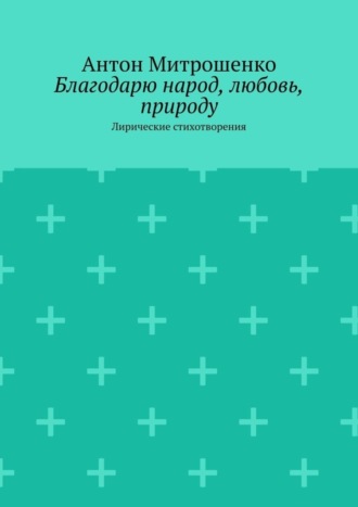 Антон Митрошенко. Благодарю народ, любовь, природу. Лирические стихотворения