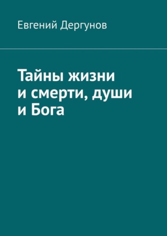 Евгений Дергунов. Тайны жизни и смерти, души и Бога