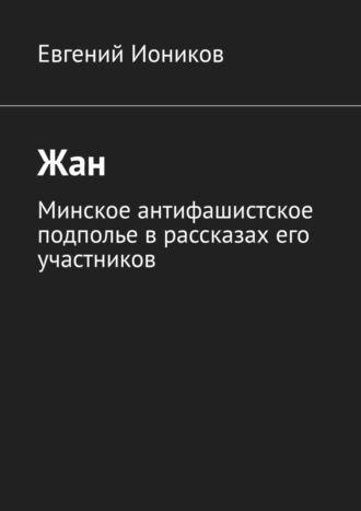 Евгений Иоников. Жан. Минское антифашистское подполье в рассказах его участников