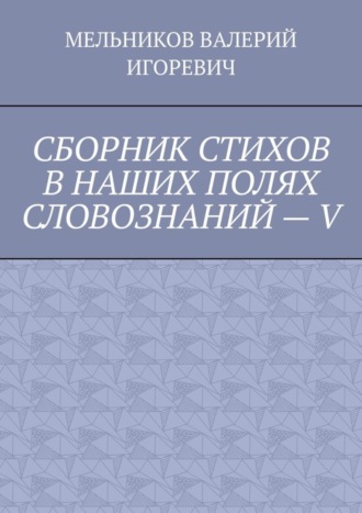 Обложка книги «СБОРНИК СТИХОВ В НАШИХ ПОЛЯХ СЛОВОЗНАНИЙ – V»