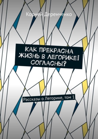 Обложка книги «Как прекрасна жизнь в Легорике! Согласны? Рассказы о Легорике, том 1»