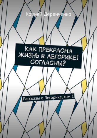 Корней Деренченко. Как прекрасна жизнь в Легорике! Согласны? Рассказы о Легорике, том 1