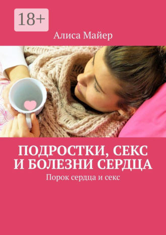 Алиса Майер. Подростки, секс и болезни сердца. Порок сердца и секс