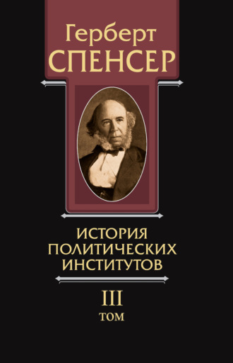 Герберт Спенсер. Политические сочинения. Том III. История политических институтов