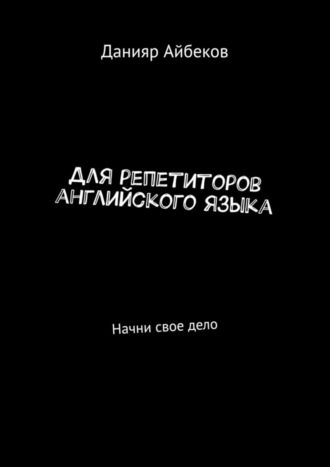 Данияр Айбеков. Для репетиторов английского языка. Начни свое дело