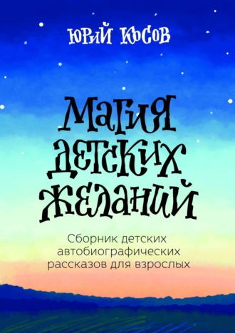 Юрий Косов. Магия Детских Желаний. Сборник детских автобиографических рассказов для взрослых