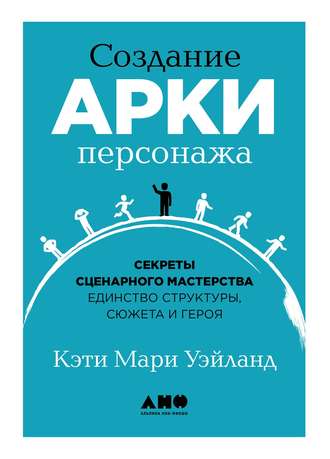 Кэти Уэйланд. Создание арки персонажа. Секреты сценарного мастерства: единство структуры, сюжета и героя