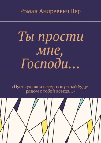 Роман Андреевич Вер. Ты прости мне, Господи… «Пусть удача и ветер попутный будут рядом с тобой всегда…»