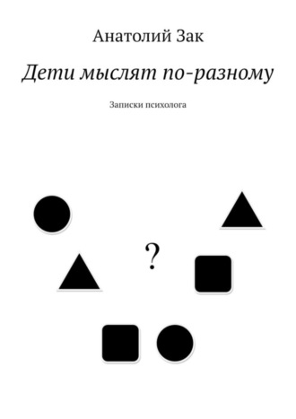 Анатолий Зак. Дети мыслят по-разному. Записки психолога