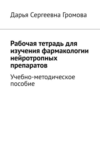 Дарья Сергеевна Громова. Рабочая тетрадь для изучения фармакологии нейротропных препаратов. Учебно-методическое пособие