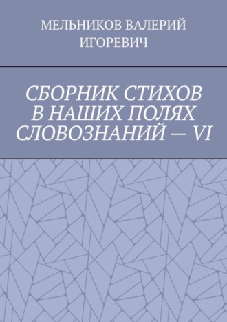 Валерий Игоревич Мельников. СБОРНИК СТИХОВ В НАШИХ ПОЛЯХ СЛОВОЗНАНИЙ – VI