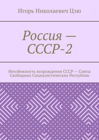 Игорь Николаевич Цзю. Россия – СССР-2. Неизбежность возрождения СССР – Союза Свободных Социалистических Республик