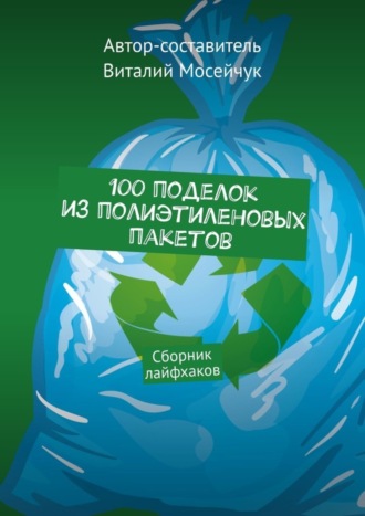 Обложка книги «100 поделок из полиэтиленовых пакетов. Сборник лайфхаков»